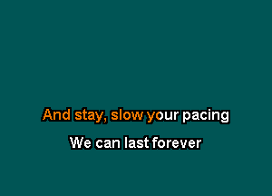 And stay, slow your pacing

We can last forever