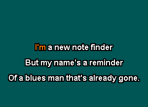 I'm a new note finder

But my name's a reminder

Ofa blues man that's already gone.