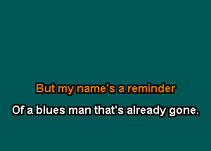 But my name's a reminder

Ofa blues man that's already gone.