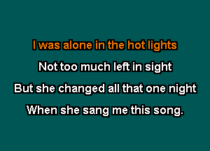 lwas alone in the hot lights
Not too much left in sight
But she changed all that one night

When she sang me this song.