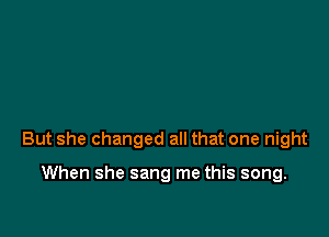 But she changed all that one night

When she sang me this song.