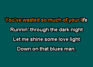 You've wasted so much ofyour life
Runnin' through the dark night
Let me shine some love light

Down on that blues man.