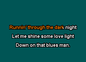 Runnin' through the dark night

Let me shine some love light

Down on that blues man.