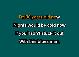 I'm 30 years old now

Nights would be cold now

lfyou hadn't stuck it out
With this blues man.