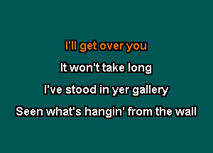 I'll get over you

It won't take long

I've stood in yer gallery

Seen what's hangin' from the wall