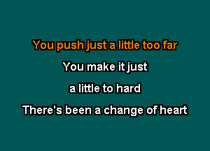 You push just a little too far
You make itjust

a little to hard

There's been a change of heart