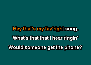 Hey that's my fav'right song.
What's that that I hear ringin'

Would someone get the phone?