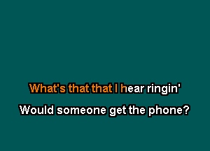 What's that that I hear ringin'

Would someone get the phone?