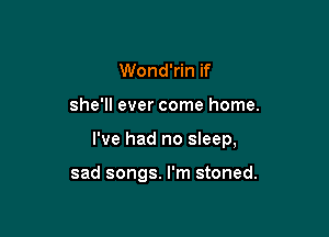 Wond'rin if
she'll ever come home.

I've had no sleep,

sad songs. I'm stoned.
