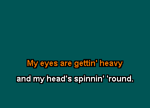 My eyes are gettin' heavy

and my head's spinnin' 'round.