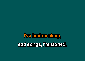 I've had no sleep,

sad songs, I'm stoned.