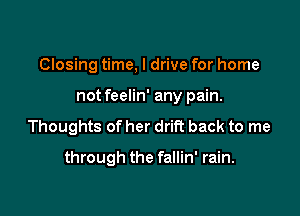 Closing time, I drive for home
not feelin' any pain.
Thoughts of her drift back to me

through the fallin' rain.