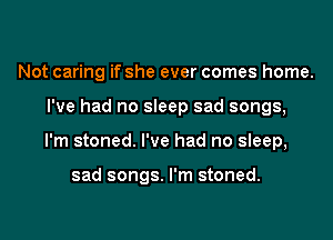 Not caring if she ever comes home.

I've had no sleep sad songs,

I'm stoned. I've had no sIeep,

sad songs. I'm stoned.