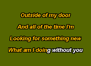 Outside of my door
And alt of the time I'm

Looking for something new

What am Idoing without you