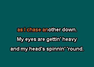 as l chase another down.

My eyes are gettin' heavy

and my head's spinnin' 'round.