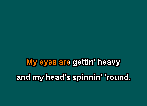 My eyes are gettin' heavy

and my head's spinnin' 'round.