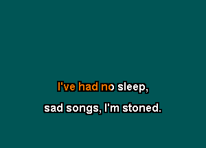 I've had no sleep,

sad songs, I'm stoned.