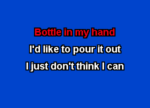 Bottle in my hand
I'd like to pour it out

Ijust don't think I can