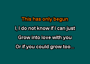 This has only begun
I, I do not know ifl canjust

Grow into love with you

Or ifyou could grow too...