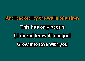 And backed by the wails of a siren

This has only begun

I, I do not know ifl canjust

Grow into love with you