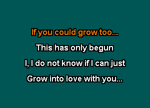 lfyou could grow too...

This has only begun

I, I do not know ifl canjust

Grow into love with you...