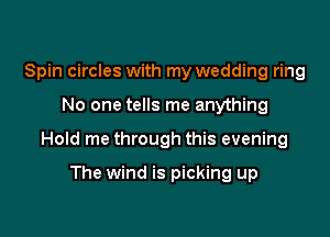 Spin circles with my wedding ring

No one tells me anything

Hold me through this evening

The wind is picking up