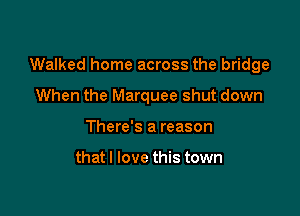 Walked home across the bridge

When the Marquee shut down
There's a reason

thatl love this town