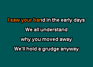 I saw your band in the early days
We all understand

why you moved away

We'll hold a grudge anyway