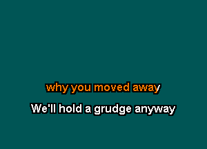 why you moved away

We'll hold a grudge anyway