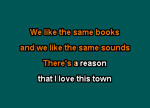 We like the same books
and we like the same sounds

There's a reason

thatl love this town