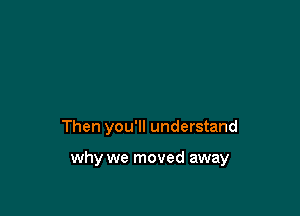 Then you'll understand

why we moved away