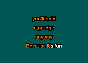 you'll hold

a grudge

anyway

Because it's fun