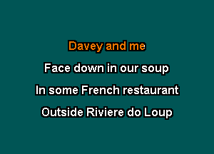 Davey and me
Face down in our soup

In some French restaurant

Outside Riviere do Loup