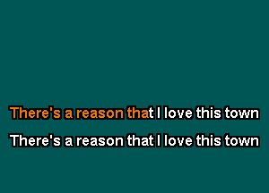 There's a reason that I love this town

There's a reason that I love this town