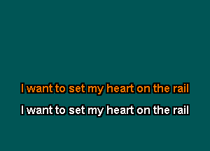 I want to set my heart on the rail

I want to set my heart on the rail