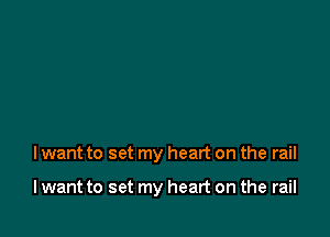 I want to set my heart on the rail

I want to set my heart on the rail