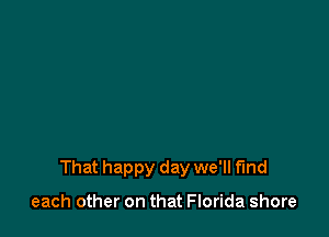 That happy day we'll find

each other on that Florida shore