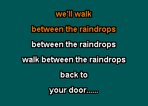 we'll walk
between the raindrops

between the raindrops

walk between the raindrops

back to

your door ......