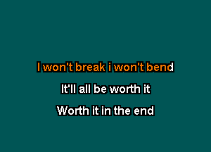 lwon't break iwon't bend

It'll all be worth it
Worth it in the end