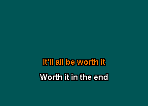 It'll all be worth it
Worth it in the end