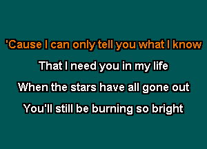 'Cause I can only tell you what I know
That I need you in my life
When the stars have all gone out

You'll still be burning so bright