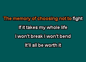 The memory of choosing not to fight

If it takes my whole life
I won't break I won't bend
It'll all be worth it