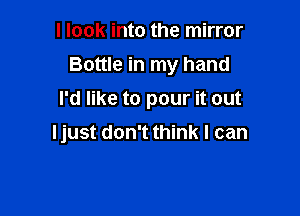 I look into the mirror

Bottle in my hand

I'd like to pour it out
Ijust don't think I can