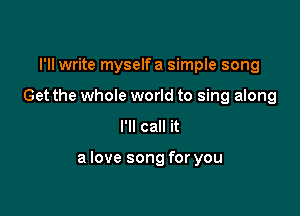 I'll write myselfa simple song
Get the whole world to sing along

I'll call it

a love song for you