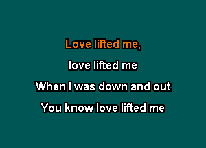 Love lifted me,

love lifted me
When I was down and out

You know love lifted me