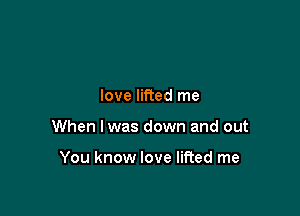love lifted me

When I was down and out

You know love lifted me