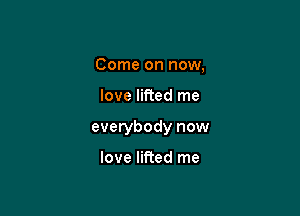 Come on now,

love lifted me

everybody now

love lifted me