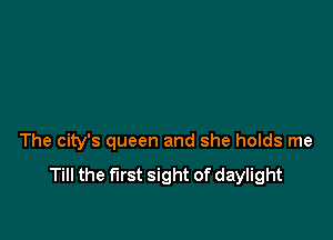 The city's queen and she holds me

Till the first sight of daylight