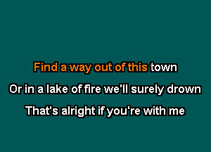 Find a way out ofthis town

Or in a lake offire we'll surely drown

That's alright ifyou're with me