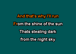 And that's why I'll run

From the shine ofthe sun

Thats stealing dark

from the night sky